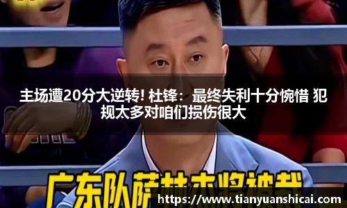 主场遭20分大逆转! 杜锋：最终失利十分惋惜 犯规太多对咱们损伤很大