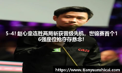 5-4! 赵心童连胜两局斩获晋级先机，世锦赛首个16强座位抢夺存悬念!